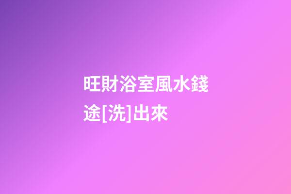 旺財浴室風水錢途[洗]出來